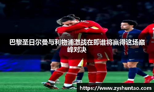 1xbet巴黎圣日尔曼与利物浦激战在即谁将赢得这场巅峰对决